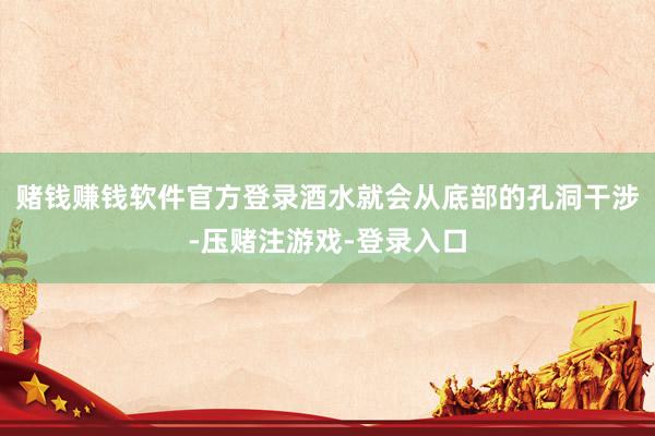 赌钱赚钱软件官方登录酒水就会从底部的孔洞干涉-压赌注游戏-登录入口