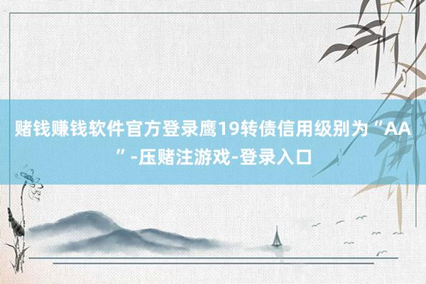 赌钱赚钱软件官方登录鹰19转债信用级别为“AA”-压赌注游戏-登录入口