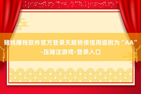 赌钱赚钱软件官方登录天路转债信用级别为“AA”-压赌注游戏-登录入口