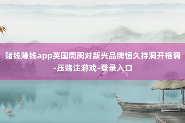 赌钱赚钱app英国阛阓对新兴品牌恒久持洞开格调-压赌注游戏-登录入口
