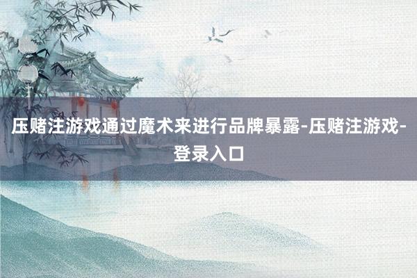 压赌注游戏通过魔术来进行品牌暴露-压赌注游戏-登录入口