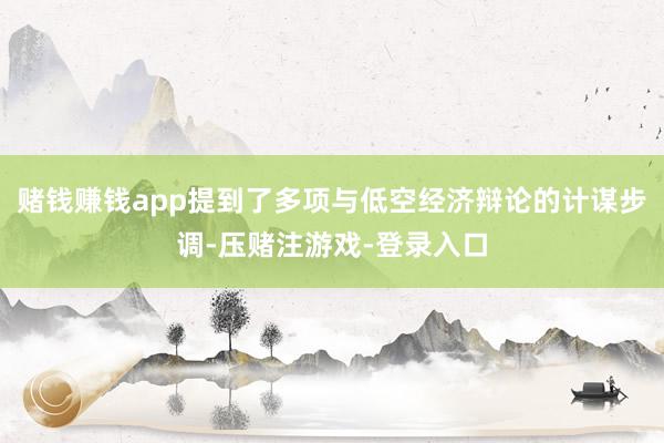 赌钱赚钱app提到了多项与低空经济辩论的计谋步调-压赌注游戏-登录入口