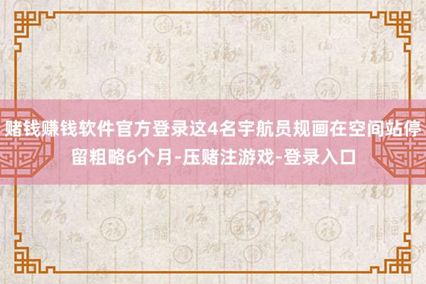 赌钱赚钱软件官方登录这4名宇航员规画在空间站停留粗略6个月-压赌注游戏-登录入口