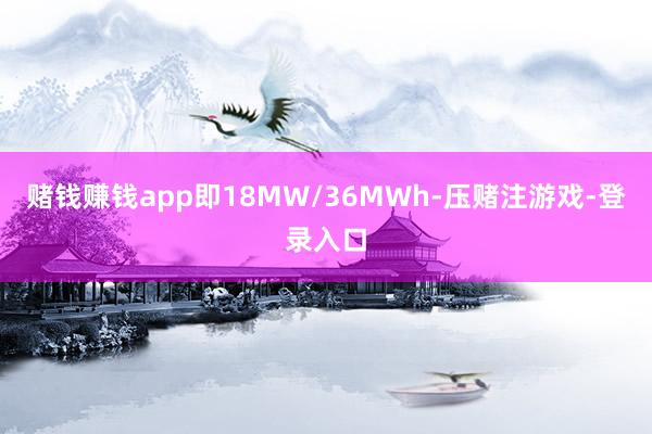 赌钱赚钱app即18MW/36MWh-压赌注游戏-登录入口