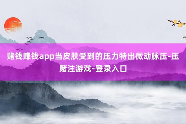 赌钱赚钱app当皮肤受到的压力特出微动脉压-压赌注游戏-登录入口
