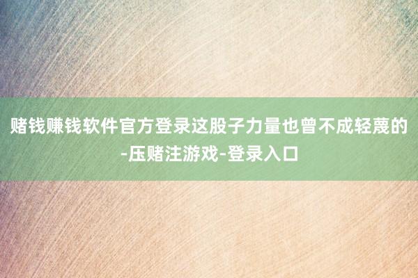 赌钱赚钱软件官方登录这股子力量也曾不成轻蔑的-压赌注游戏-登录入口