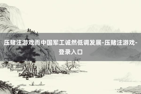 压赌注游戏而中国军工诚然低调发展-压赌注游戏-登录入口