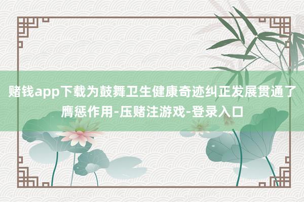 赌钱app下载为鼓舞卫生健康奇迹纠正发展贯通了膺惩作用-压赌注游戏-登录入口