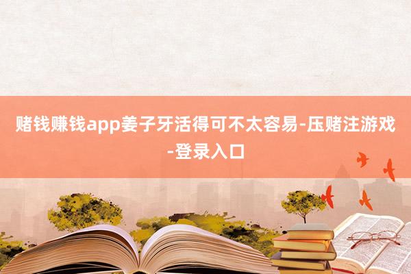 赌钱赚钱app姜子牙活得可不太容易-压赌注游戏-登录入口
