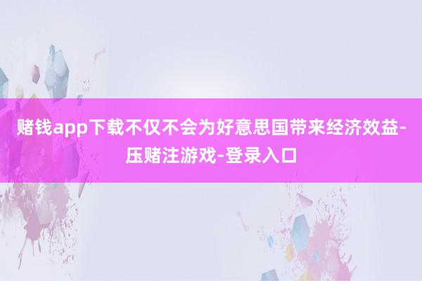 赌钱app下载不仅不会为好意思国带来经济效益-压赌注游戏-登录入口