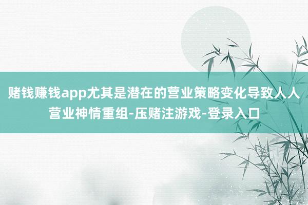 赌钱赚钱app尤其是潜在的营业策略变化导致人人营业神情重组-压赌注游戏-登录入口
