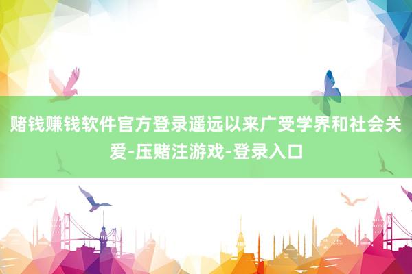 赌钱赚钱软件官方登录遥远以来广受学界和社会关爱-压赌注游戏-登录入口