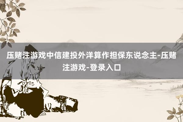 压赌注游戏中信建投外洋算作担保东说念主-压赌注游戏-登录入口