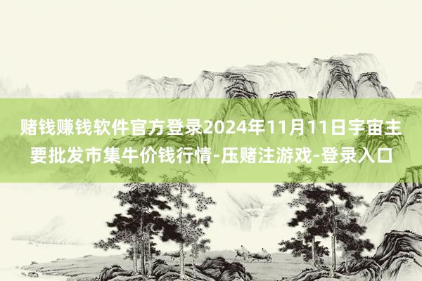 赌钱赚钱软件官方登录2024年11月11日宇宙主要批发市集牛价钱行情-压赌注游戏-登录入口