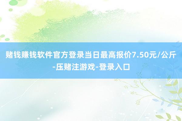 赌钱赚钱软件官方登录当日最高报价7.50元/公斤-压赌注游戏-登录入口