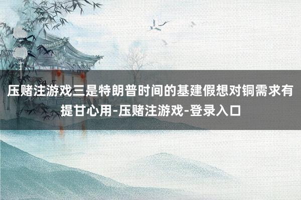 压赌注游戏三是特朗普时间的基建假想对铜需求有提甘心用-压赌注游戏-登录入口