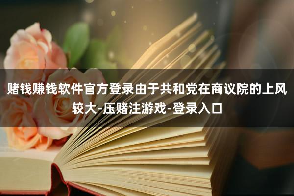 赌钱赚钱软件官方登录由于共和党在商议院的上风较大-压赌注游戏-登录入口