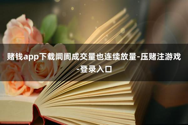 赌钱app下载阛阓成交量也连续放量-压赌注游戏-登录入口