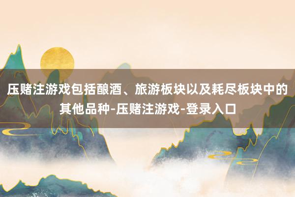 压赌注游戏包括酿酒、旅游板块以及耗尽板块中的其他品种-压赌注游戏-登录入口