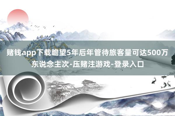 赌钱app下载瞻望5年后年管待旅客量可达500万东说念主次-压赌注游戏-登录入口