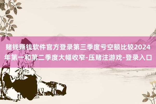 赌钱赚钱软件官方登录第三季度亏空额比较2024年第一和第二季度大幅收窄-压赌注游戏-登录入口