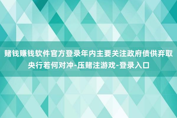 赌钱赚钱软件官方登录年内主要关注政府债供弃取央行若何对冲-压赌注游戏-登录入口