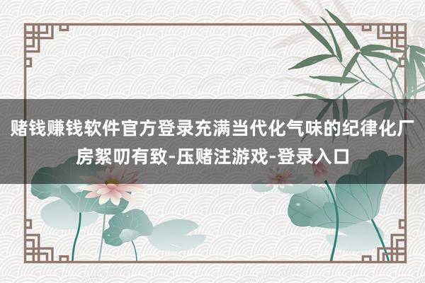 赌钱赚钱软件官方登录充满当代化气味的纪律化厂房絮叨有致-压赌注游戏-登录入口