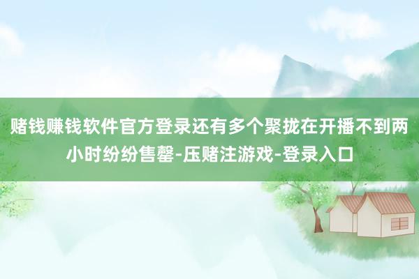 赌钱赚钱软件官方登录还有多个聚拢在开播不到两小时纷纷售罄-压赌注游戏-登录入口