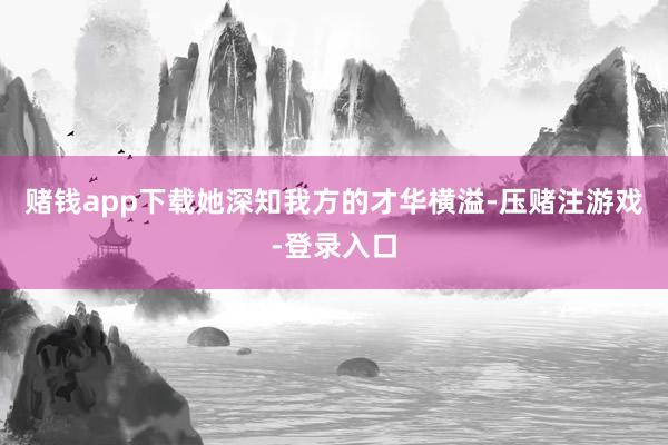 赌钱app下载她深知我方的才华横溢-压赌注游戏-登录入口