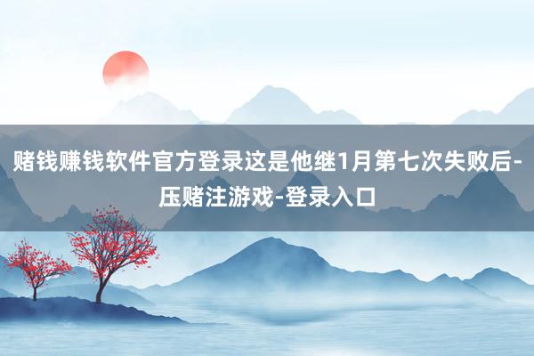 赌钱赚钱软件官方登录这是他继1月第七次失败后-压赌注游戏-登录入口
