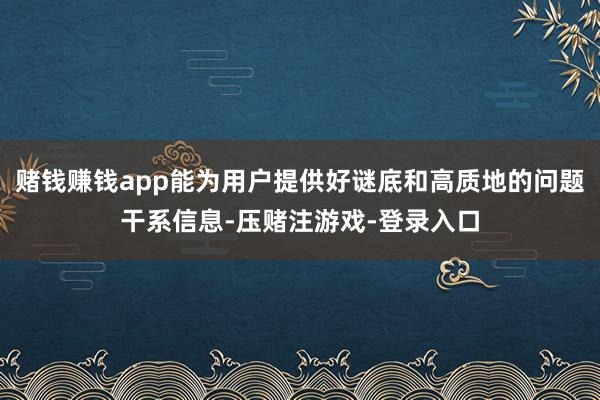 赌钱赚钱app能为用户提供好谜底和高质地的问题干系信息-压赌注游戏-登录入口