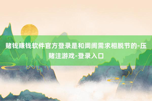 赌钱赚钱软件官方登录是和阛阓需求相脱节的-压赌注游戏-登录入口