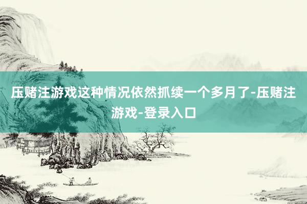 压赌注游戏这种情况依然抓续一个多月了-压赌注游戏-登录入口