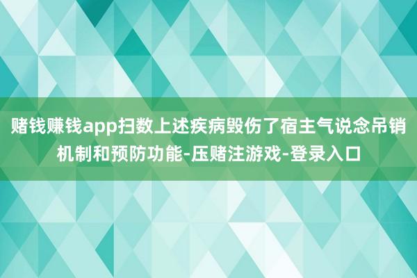 赌钱赚钱app扫数上述疾病毁伤了宿主气说念吊销机制和预防功能-压赌注游戏-登录入口