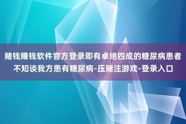 赌钱赚钱软件官方登录即有卓绝四成的糖尿病患者不知谈我方患有糖尿病-压赌注游戏-登录入口