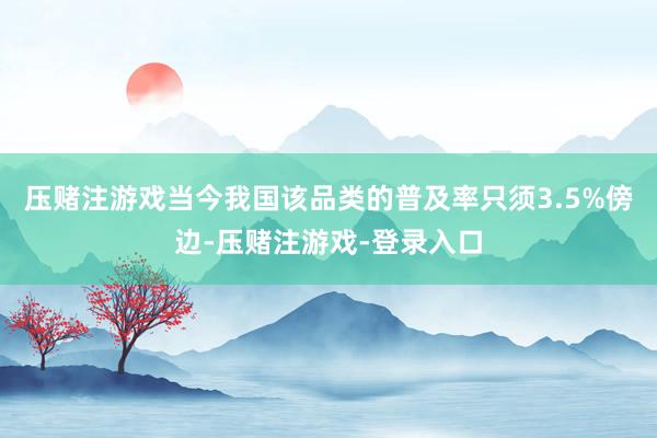 压赌注游戏当今我国该品类的普及率只须3.5%傍边-压赌注游戏-登录入口
