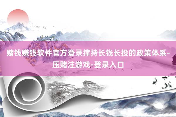 赌钱赚钱软件官方登录撑持长钱长投的政策体系-压赌注游戏-登录入口