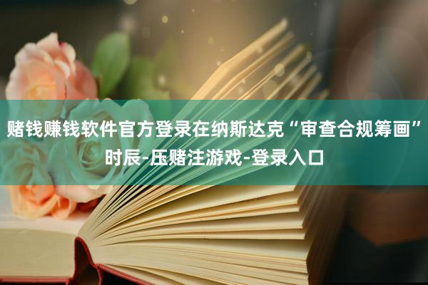 赌钱赚钱软件官方登录在纳斯达克“审查合规筹画”时辰-压赌注游戏-登录入口