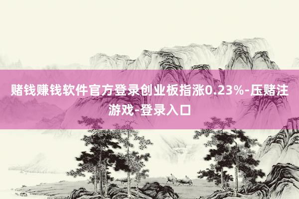 赌钱赚钱软件官方登录创业板指涨0.23%-压赌注游戏-登录入口