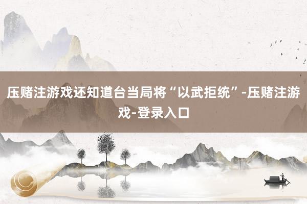 压赌注游戏还知道台当局将“以武拒统”-压赌注游戏-登录入口