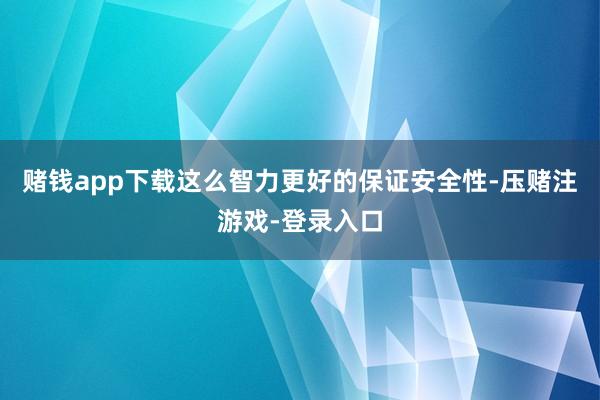 赌钱app下载这么智力更好的保证安全性-压赌注游戏-登录入口