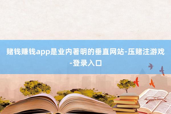 赌钱赚钱app是业内著明的垂直网站-压赌注游戏-登录入口