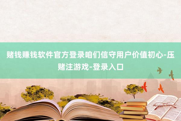 赌钱赚钱软件官方登录咱们信守用户价值初心-压赌注游戏-登录入口