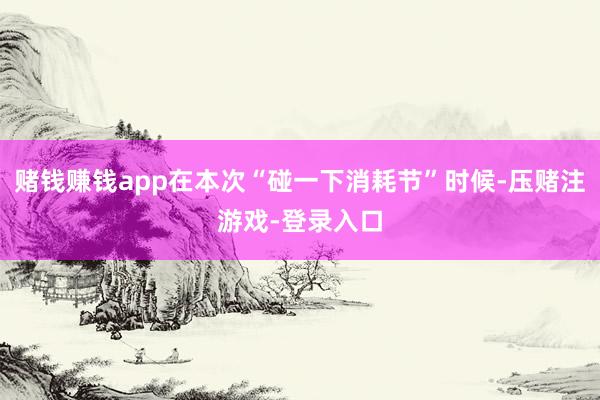 赌钱赚钱app在本次“碰一下消耗节”时候-压赌注游戏-登录入口