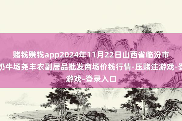 赌钱赚钱app2024年11月22日山西省临汾市尧皆区奶牛场尧丰农副居品批发商场价钱行情-压赌注游戏-登录入口