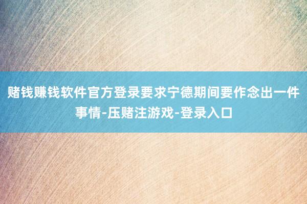 赌钱赚钱软件官方登录要求宁德期间要作念出一件事情-压赌注游戏-登录入口