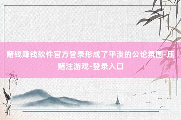 赌钱赚钱软件官方登录形成了平淡的公论氛围-压赌注游戏-登录入口