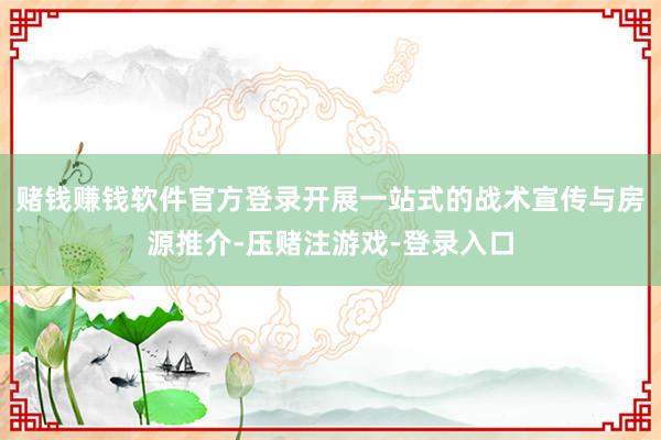 赌钱赚钱软件官方登录开展一站式的战术宣传与房源推介-压赌注游戏-登录入口