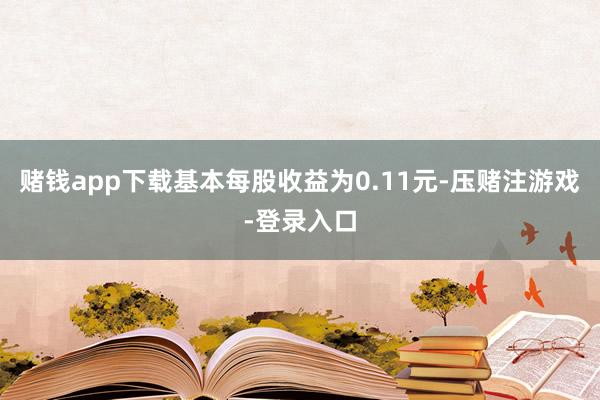 赌钱app下载基本每股收益为0.11元-压赌注游戏-登录入口