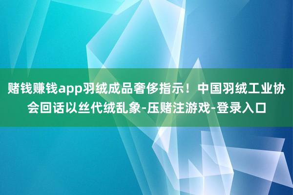 赌钱赚钱app羽绒成品奢侈指示！中国羽绒工业协会回话以丝代绒乱象-压赌注游戏-登录入口